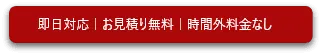 即日対応｜お見積り無料｜時間外料金なし