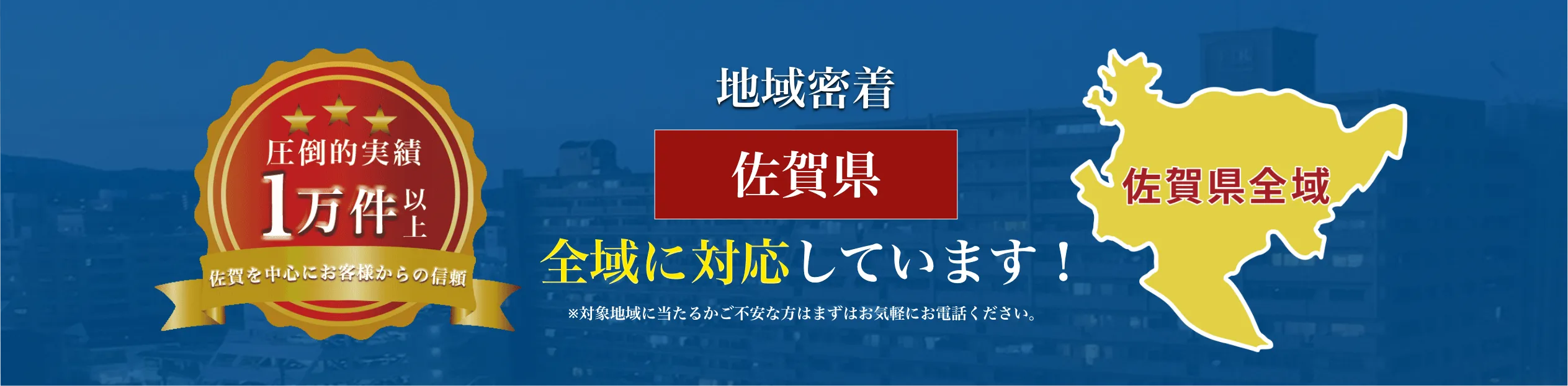 地域密着 佐賀県全域に対応しています！