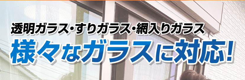 透明ガラス・すりガラス・網入りガラス 様々なガラスに対応! 透明ガラス・すりガラス・網入りガラス 様々なガラスに対応!