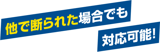他で断られた場合でも対応可能! 他で断られた場合でも対応可能!