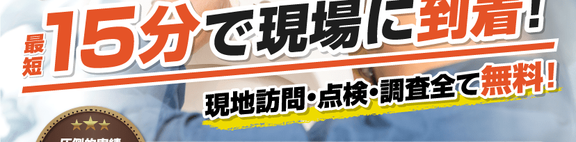 最短15分で現場に到着 現地訪問・点検・調査全て無料！